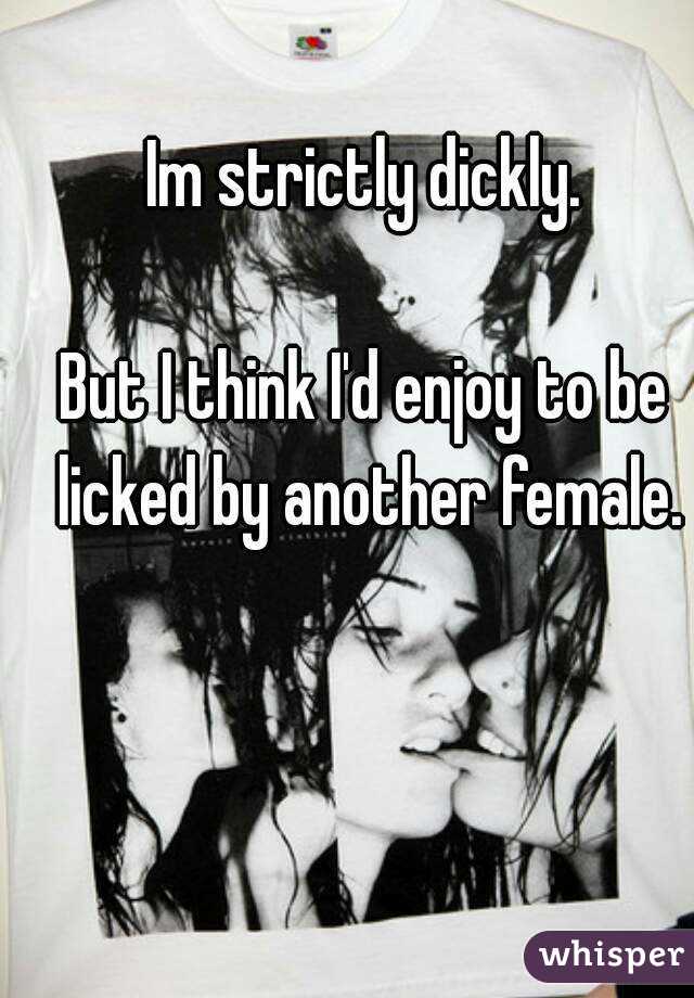 Im strictly dickly.

But I think I'd enjoy to be licked by another female.