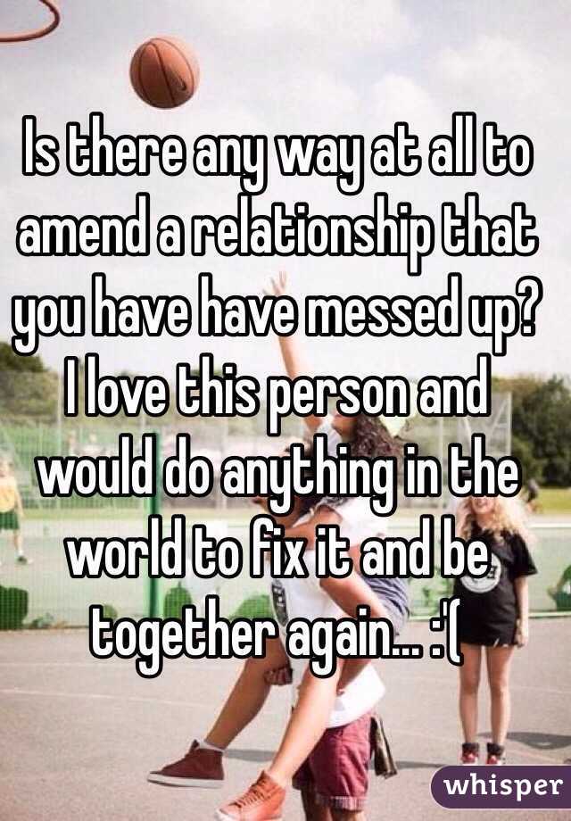 Is there any way at all to amend a relationship that you have have messed up? I love this person and would do anything in the world to fix it and be together again... :'(