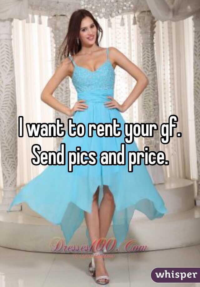 I want to rent your gf. Send pics and price.