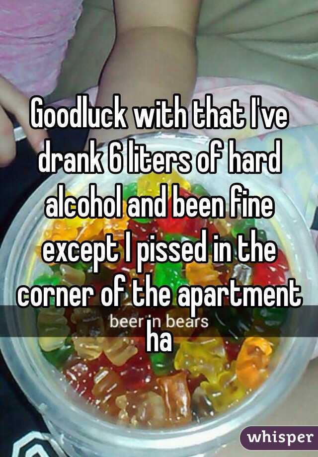 Goodluck with that I've drank 6 liters of hard alcohol and been fine except I pissed in the corner of the apartment ha