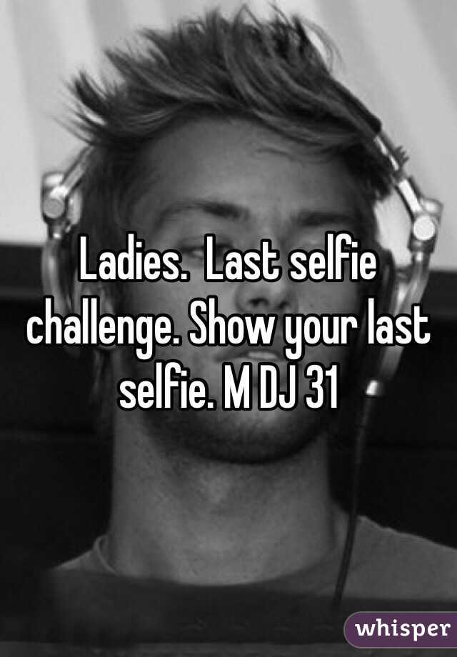 Ladies.  Last selfie challenge. Show your last selfie. M DJ 31