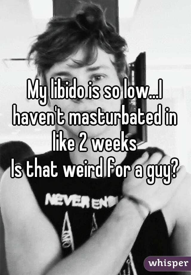 My libido is so low...I haven't masturbated in  like 2 weeks 
Is that weird for a guy?