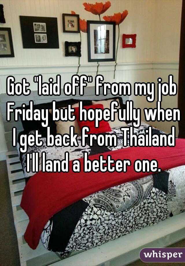 Got "laid off" from my job Friday but hopefully when I get back from Thailand I'll land a better one.