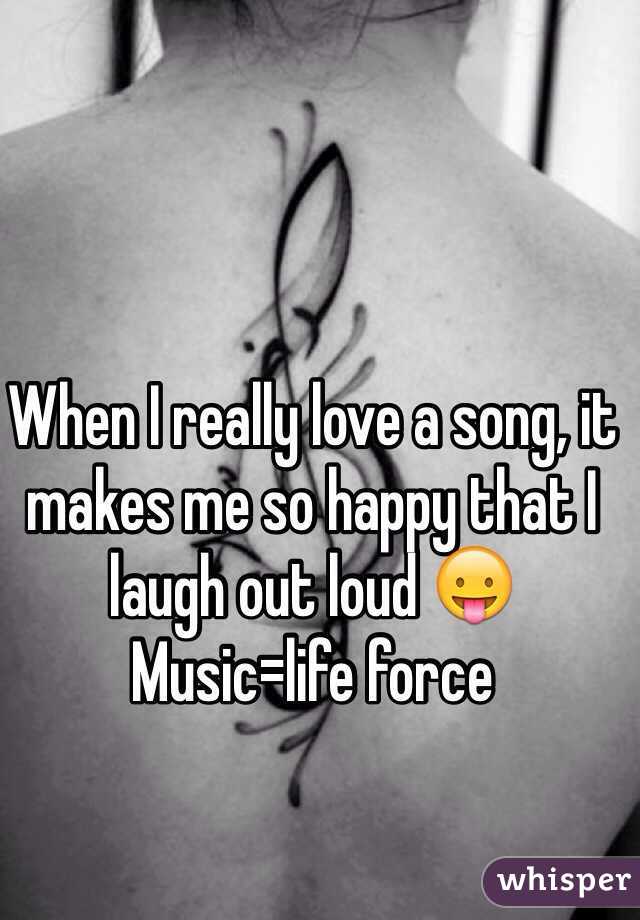 When I really love a song, it makes me so happy that I laugh out loud 😛
Music=life force