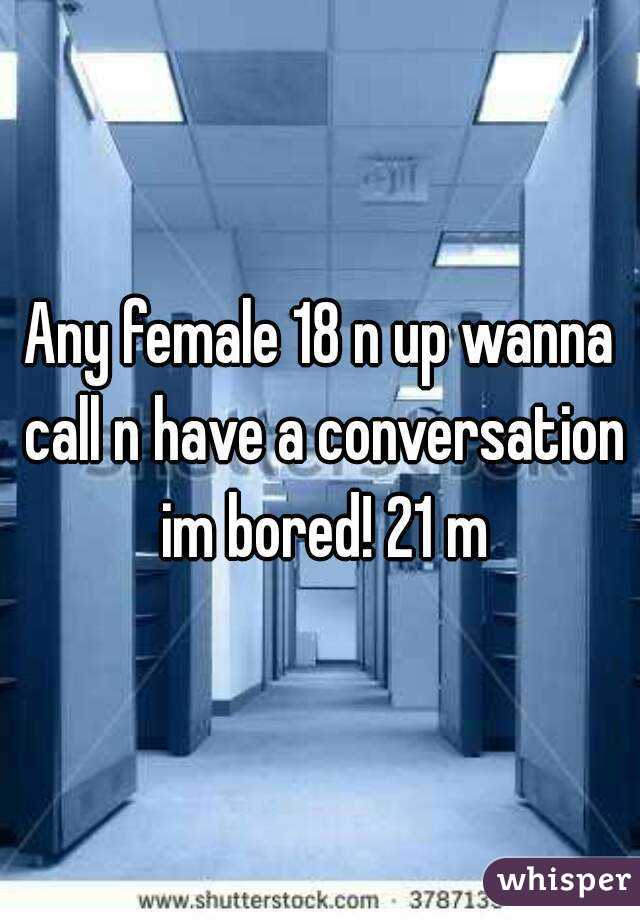 Any female 18 n up wanna call n have a conversation im bored! 21 m