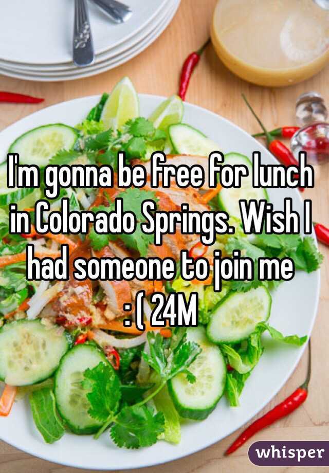 I'm gonna be free for lunch in Colorado Springs. Wish I had someone to join me 
: ( 24M