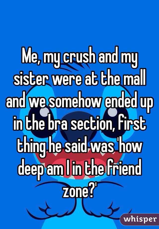 Me, my crush and my sister were at the mall and we somehow ended up in the bra section, first thing he said was 'how deep am I in the friend zone?'