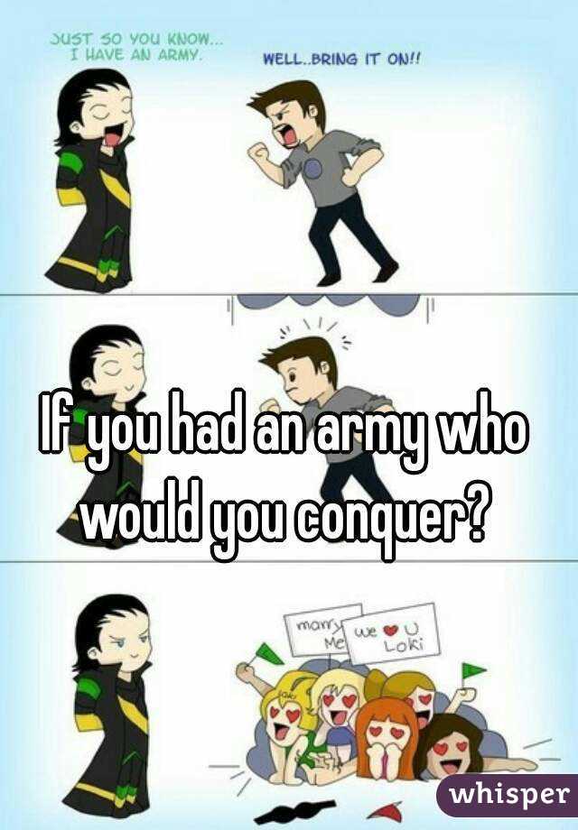 If you had an army who would you conquer? 