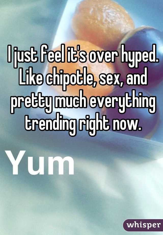 I just feel it's over hyped.
Like chipotle, sex, and pretty much everything trending right now.