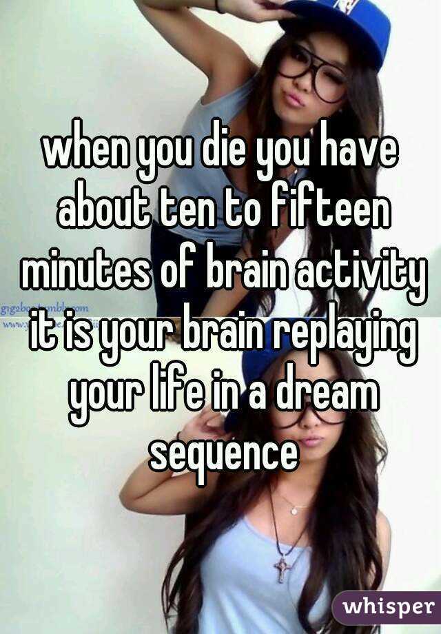 when you die you have about ten to fifteen minutes of brain activity it is your brain replaying your life in a dream sequence