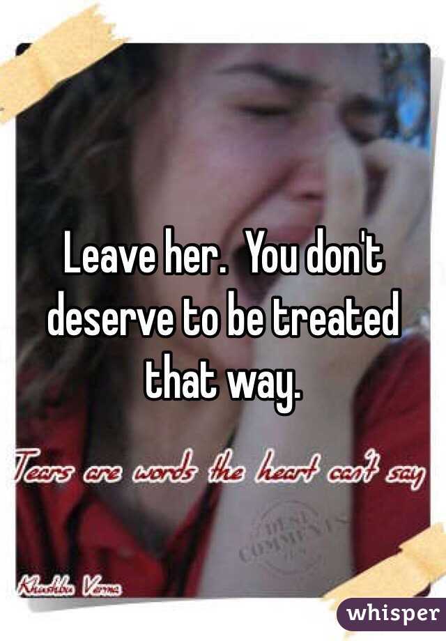 Leave her.  You don't deserve to be treated that way.