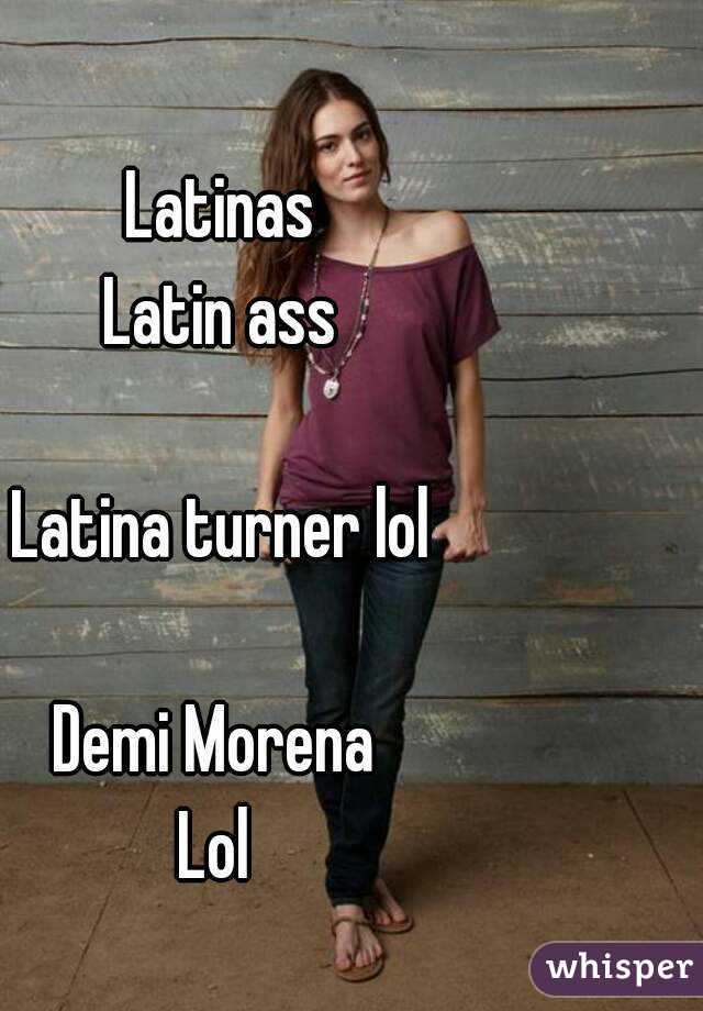 Latinas
Latin ass

Latina turner lol

Demi Morena 
Lol 