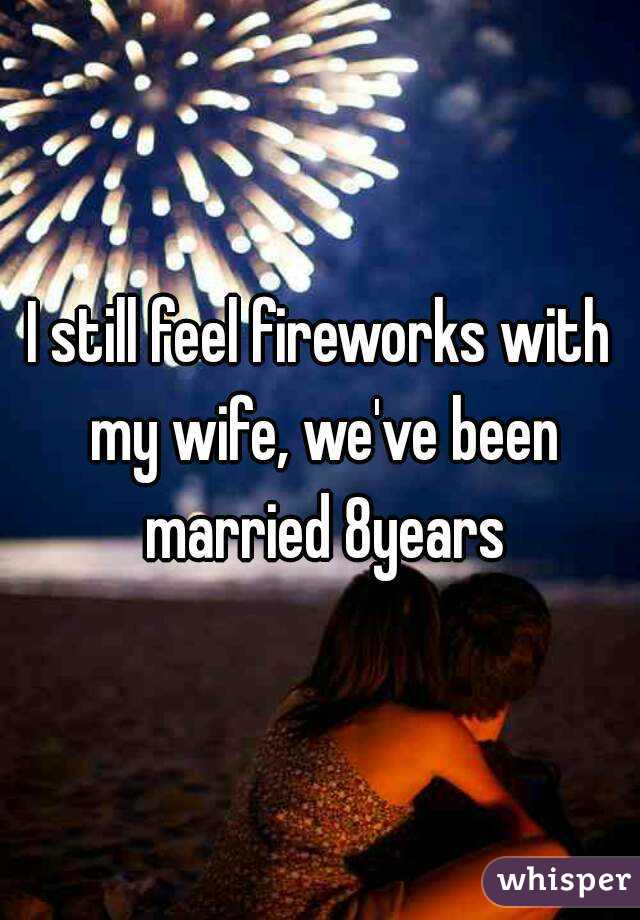 I still feel fireworks with my wife, we've been married 8years