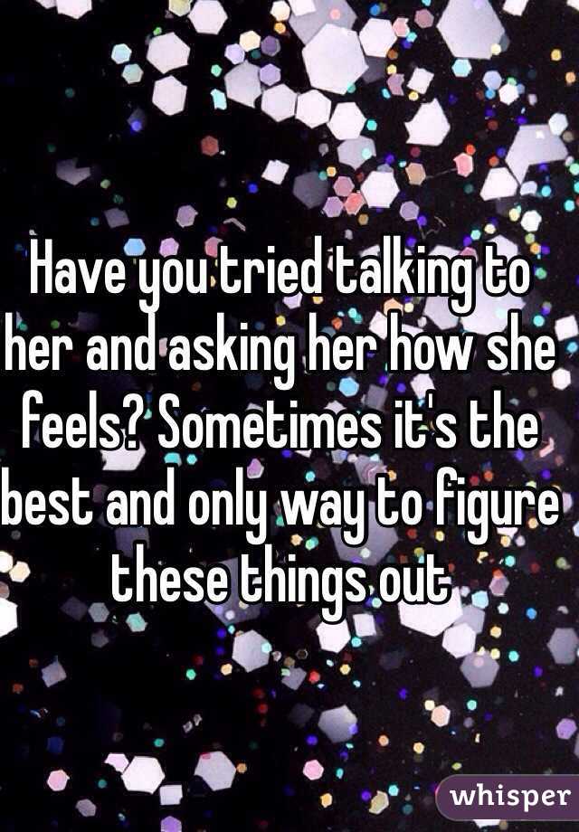 Have you tried talking to her and asking her how she feels? Sometimes it's the best and only way to figure these things out 