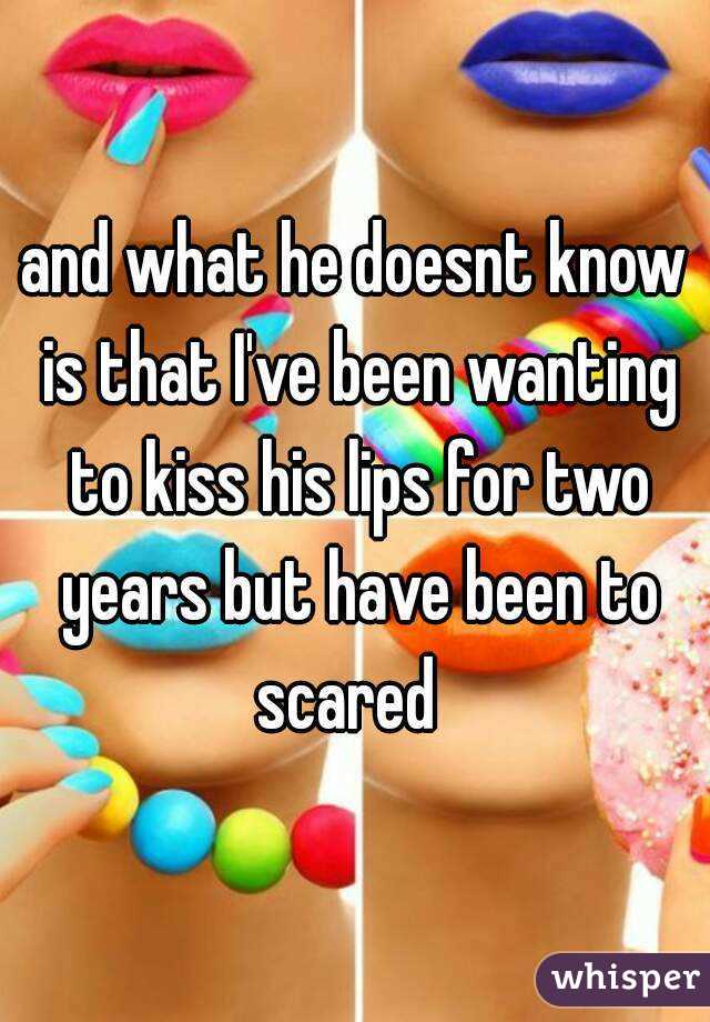 and what he doesnt know is that I've been wanting to kiss his lips for two years but have been to scared  