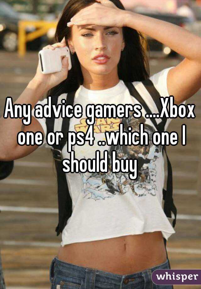 Any advice gamers ....Xbox one or ps4 ..which one I should buy 