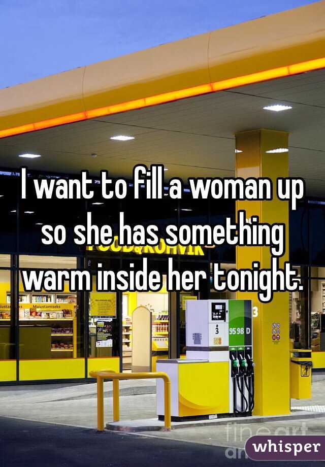 I want to fill a woman up so she has something warm inside her tonight.