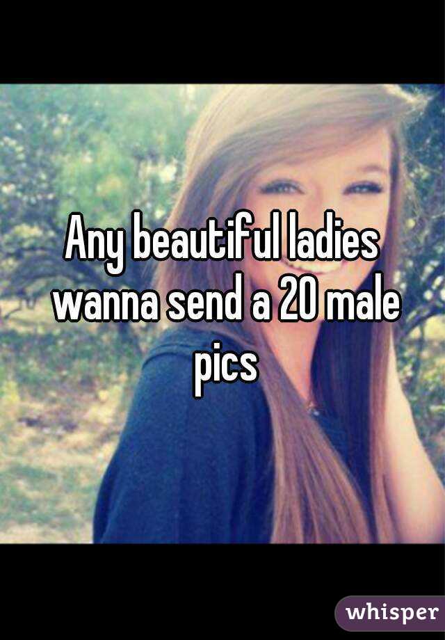 Any beautiful ladies wanna send a 20 male pics