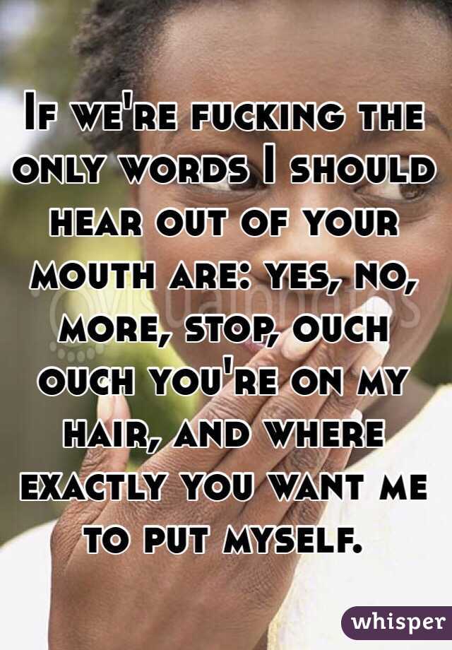 If we're fucking the only words I should hear out of your mouth are: yes, no, more, stop, ouch ouch you're on my hair, and where exactly you want me to put myself. 