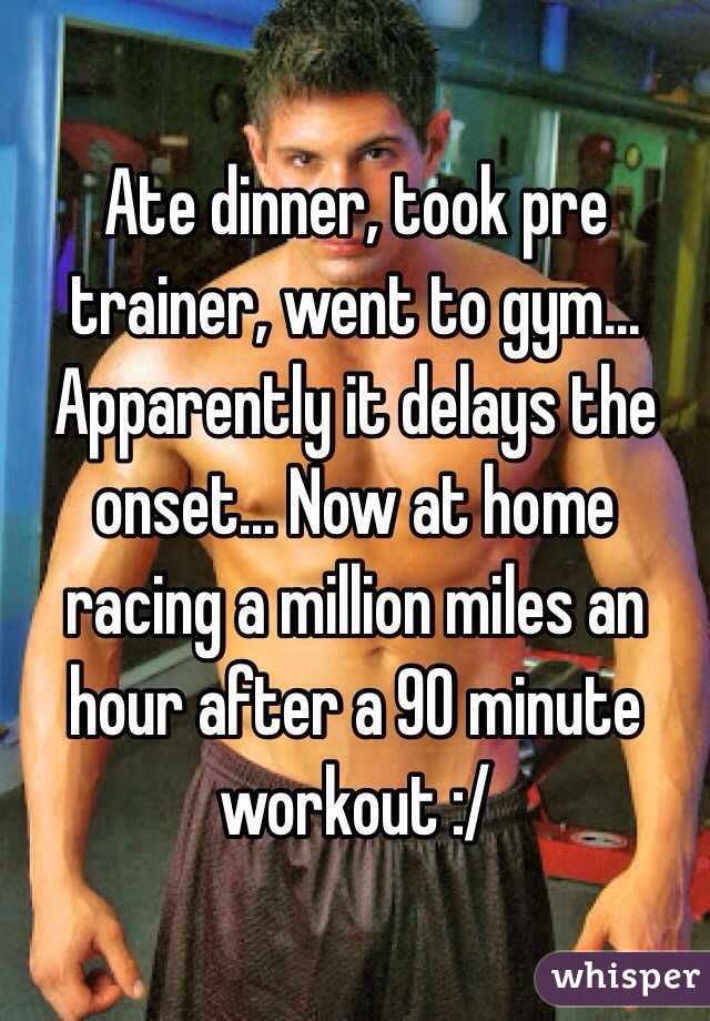 Ate dinner, took pre trainer, went to gym... Apparently it delays the onset... Now at home racing a million miles an hour after a 90 minute workout :/