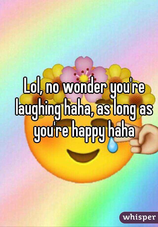 Lol, no wonder you're laughing haha, as long as you're happy haha