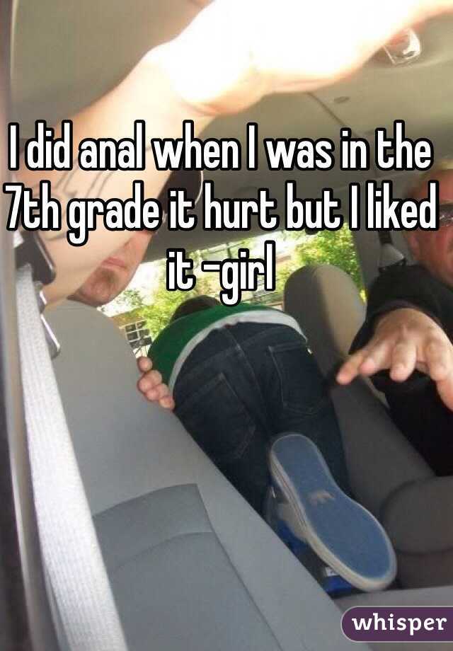 I did anal when I was in the 7th grade it hurt but I liked it -girl