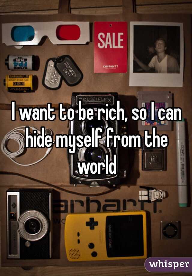 I want to be rich, so I can hide myself from the world 