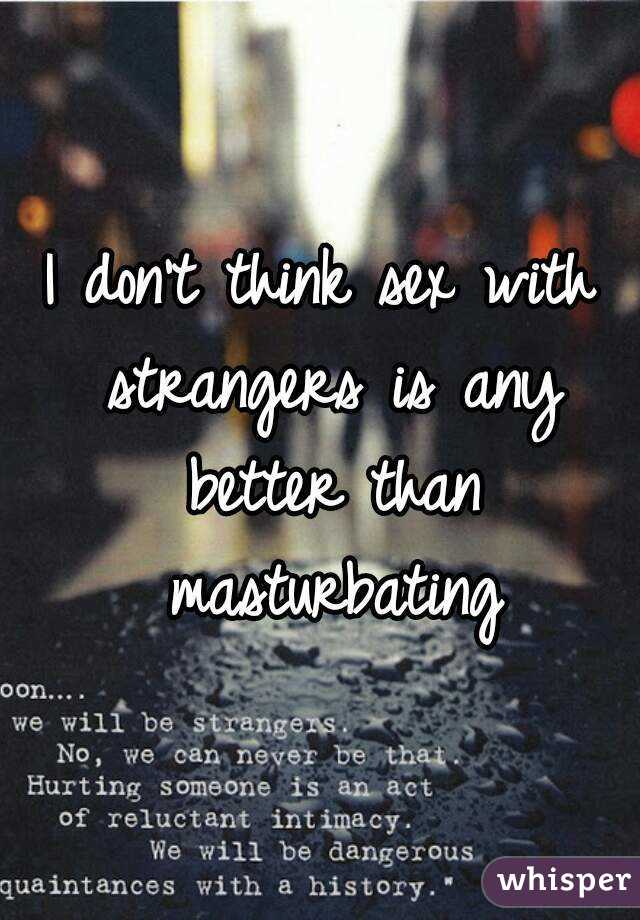 I don't think sex with strangers is any better than masturbating