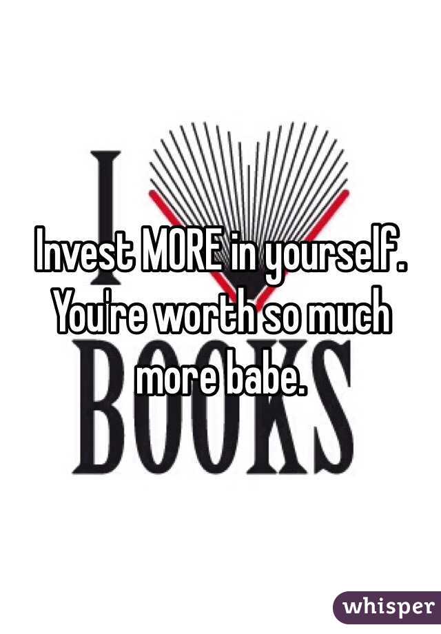 Invest MORE in yourself. You're worth so much more babe.