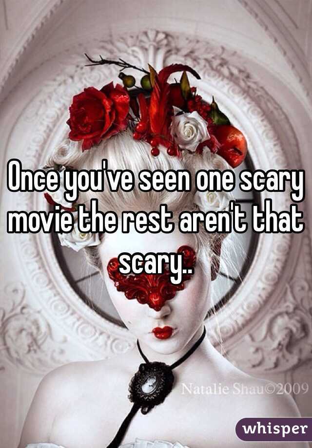 Once you've seen one scary movie the rest aren't that scary.. 