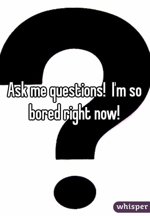 Ask me questions!  I'm so bored right now! 