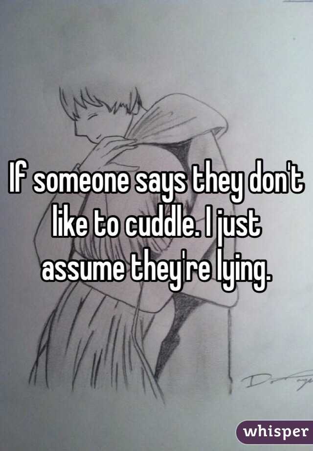 If someone says they don't like to cuddle. I just assume they're lying. 