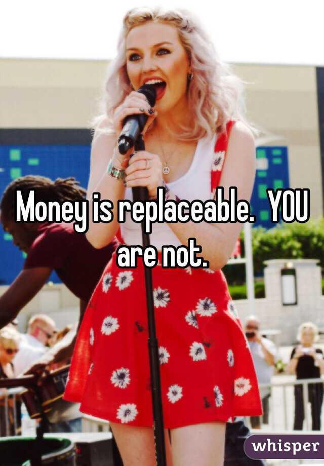 Money is replaceable.  YOU are not. 