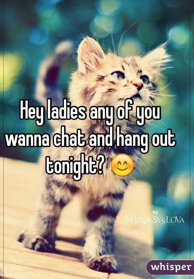 Hey ladies any of you wanna chat and hang out tonight? 😊