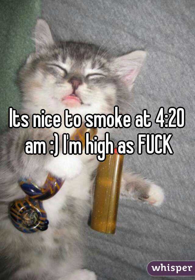 Its nice to smoke at 4:20 am :) I'm high as FUCK