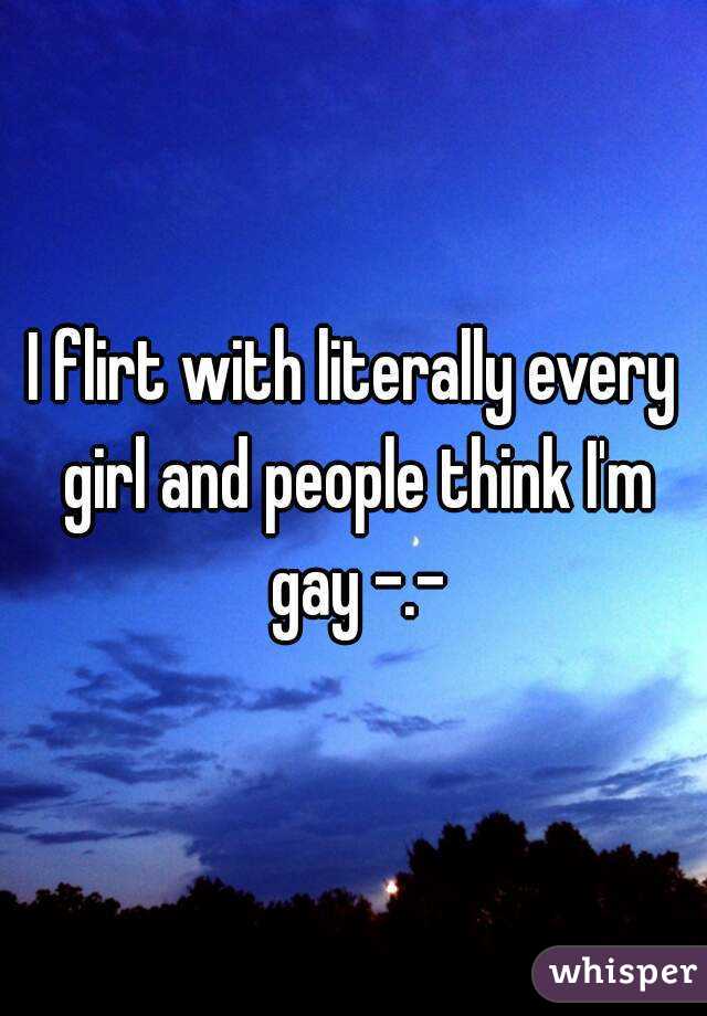 I flirt with literally every girl and people think I'm gay -.-