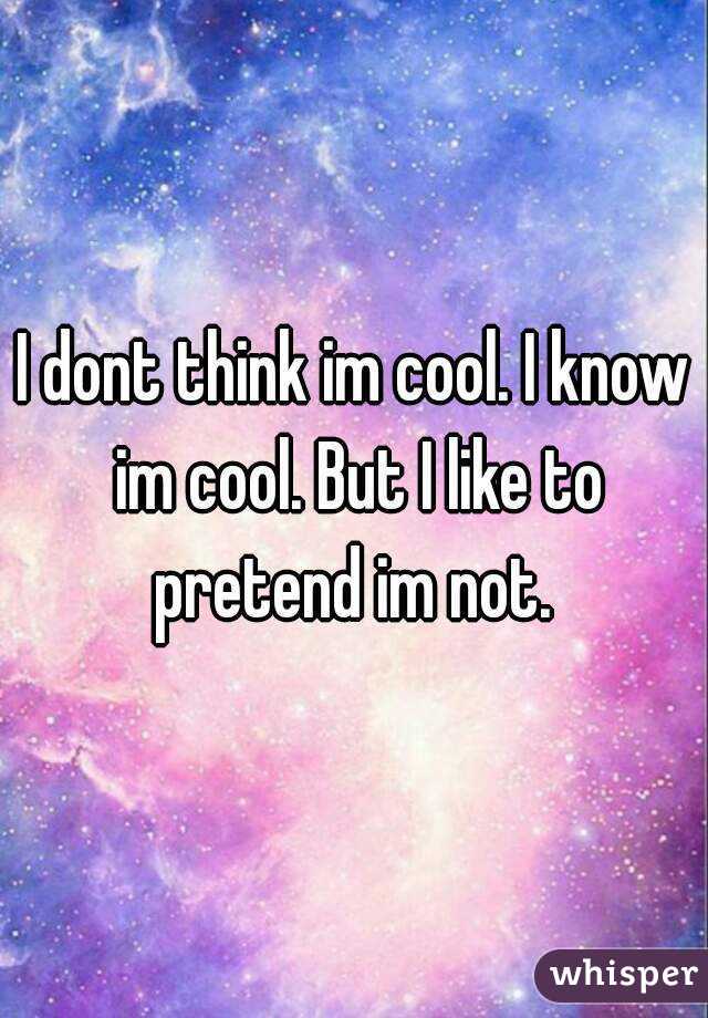 I dont think im cool. I know im cool. But I like to pretend im not. 