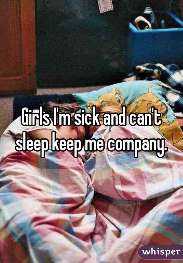 Girls I'm sick and can't sleep keep me company. 