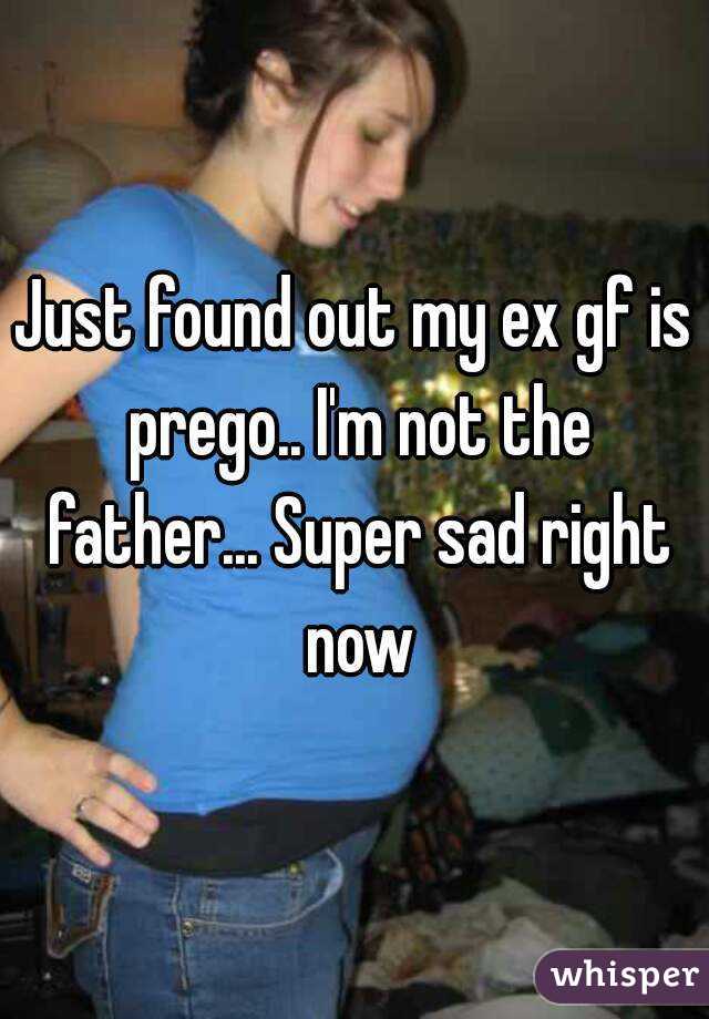 Just found out my ex gf is prego.. I'm not the father... Super sad right now