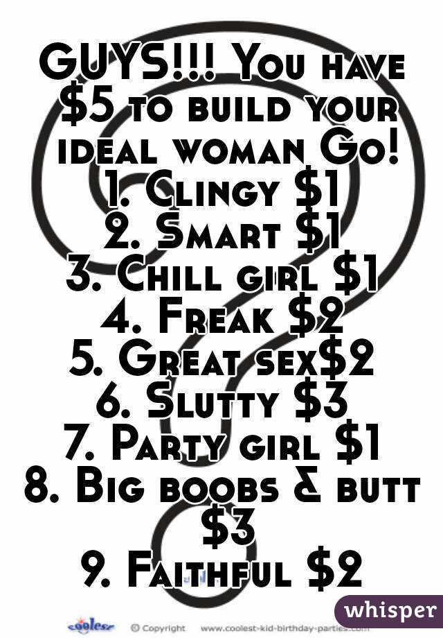 GUYS!!! You have $5 to build your ideal woman Go!
1. Clingy $1
2. Smart $1
3. Chill girl $1
4. Freak $2
5. Great sex$2
6. Slutty $3
7. Party girl $1
8. Big boobs & butt $3
9. Faithful $2