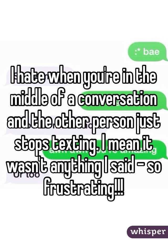 I hate when you're in the middle of a conversation and the other person just stops texting. I mean it wasn't anything I said - so frustrating!!! 