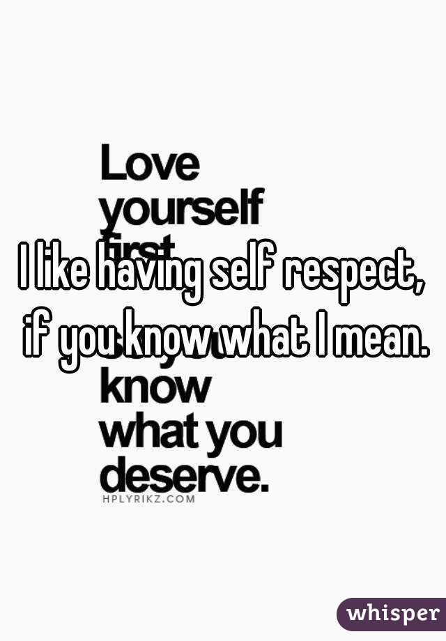 I like having self respect, if you know what I mean.