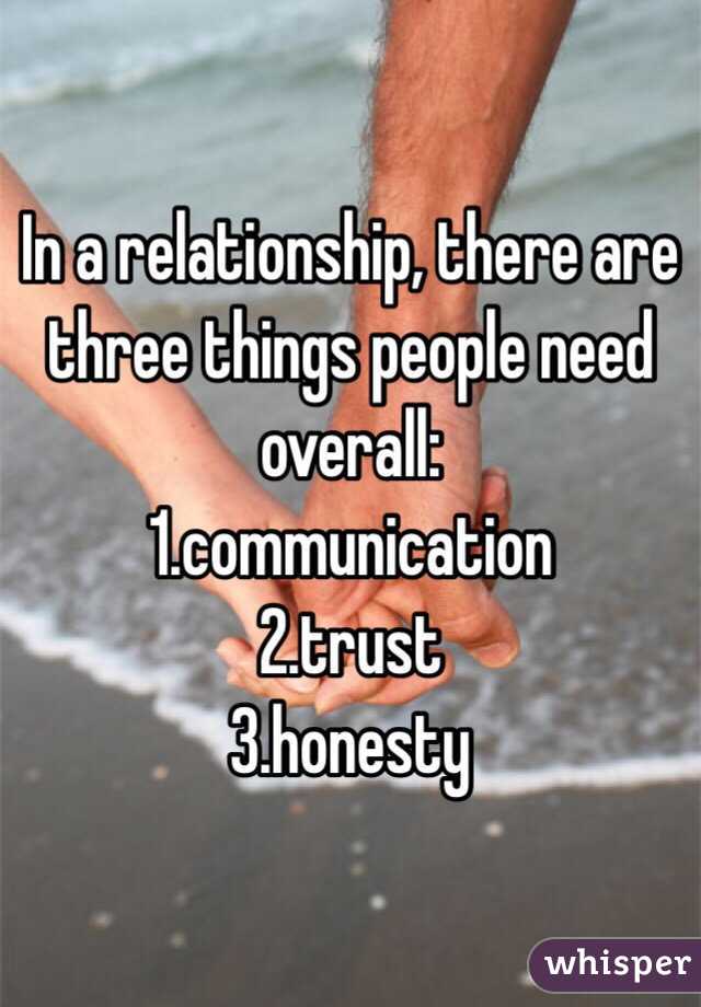 In a relationship, there are three things people need overall:
1.communication
2.trust
3.honesty