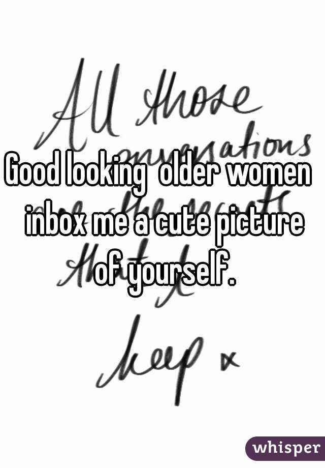 Good looking  older women  inbox me a cute picture of yourself.