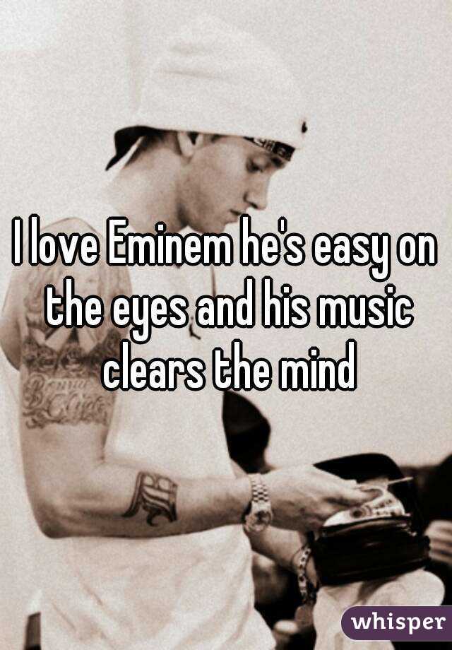 I love Eminem he's easy on the eyes and his music clears the mind