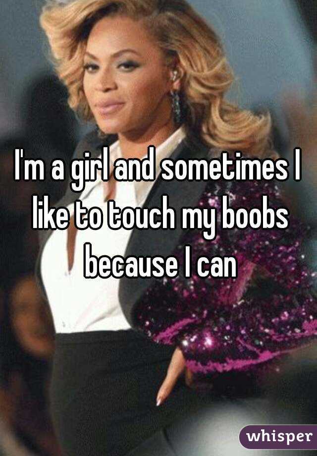 I'm a girl and sometimes I like to touch my boobs because I can