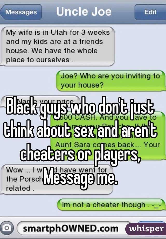 Black guys who don't just think about sex and aren't cheaters or players, Message me. 