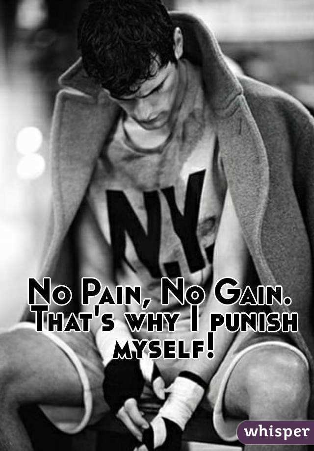 No Pain, No Gain. That's why I punish myself!