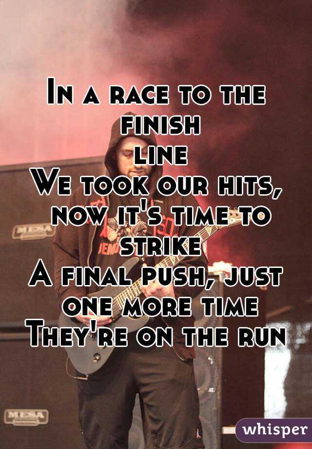 In a race to the finish line
We took our hits, now it's time to strike
A final push, just one more time
They're on the run