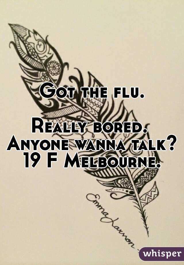 Got the flu. 
Really bored. 
Anyone wanna talk?
19 F Melbourne.
